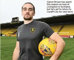  ??  ?? Ciaron Brown has spent this season on loan at Livingston in Scotland, but he’s set to return to Cardiff City for next term