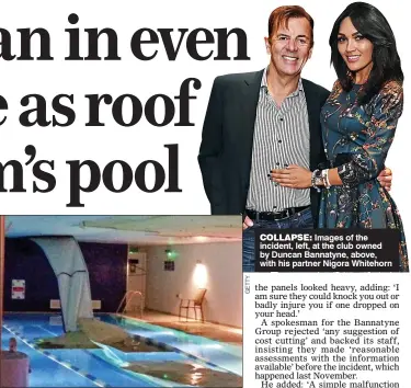 ??  ?? COLLAPSE: Images of the incident, left, at the club owned by Duncan Bannatyne, above, with his partner Nigora Whitehorn