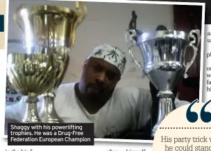  ??  ?? Shaggy with his powerlifti­ng trophies. He was a Drug-Free Federation European Champion