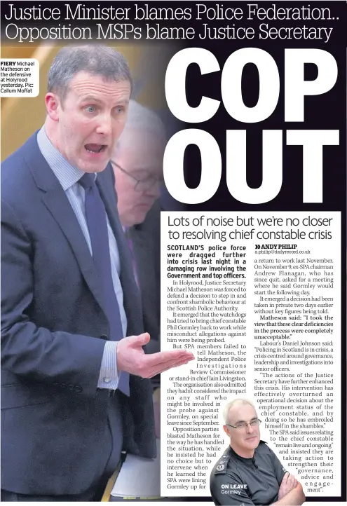  ??  ?? Justice Minister blames Police Federation.. Opposition MSPs blame Justice Secretary FIERY Michael Matheson on the defensive at Holyrood yesterday. Pic: Callum Moffat ON LEAVE Gormley