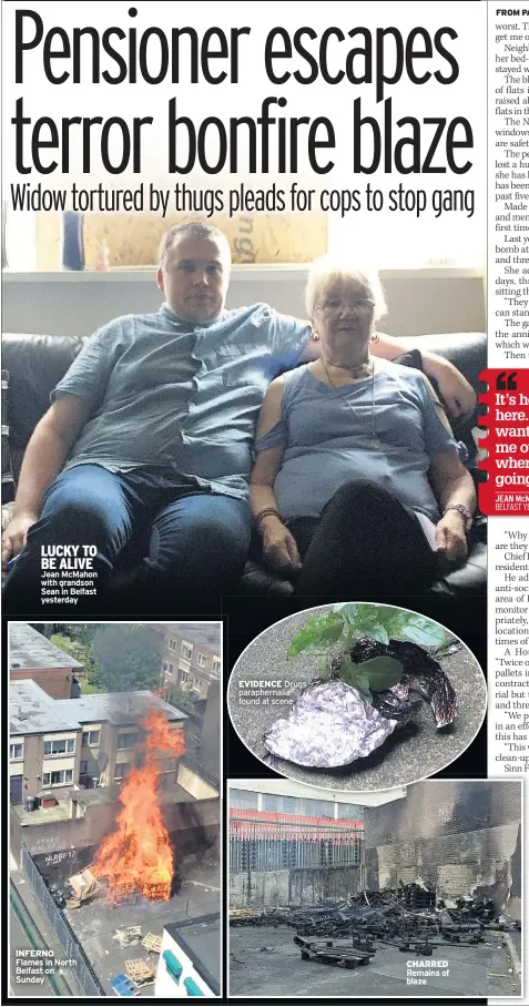  ??  ?? LUCKY TO BE ALIVE Jean Mcmahon with grandson Sean in Belfast yesterday INFERNO Flames in North Belfast on Sunday EVIDENCE Drugs parapherna­lia found at scene CHARRED Remains of blaze