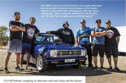  ??  ?? Ryan Miller ran a 12 in his tiny Datsun 1200 coupe a few years back but poked a hole in the block doing so. He’s thrown together a new combo with a banging 454 LSX crate motor running E85. “We’re using this weekend as a bit of a test run,” he said, “just to make sure everything is good”