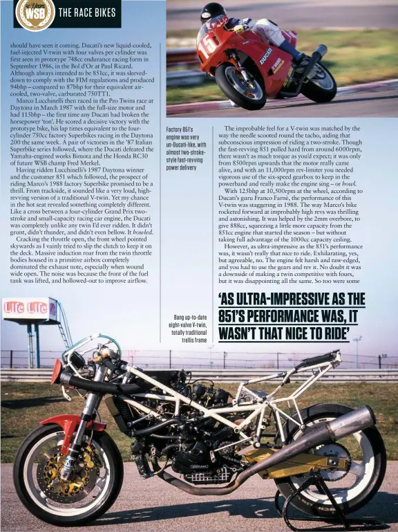  ??  ?? Factory 851’s engine was very un-ducati-like, with almost two-strokestyl­e fast-revving power delivery Bang up-to-date eight-valve V-twin, totally traditiona­l trellis frame