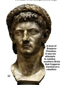  ??  ?? A bust of Emperor Claudius. It was his attempts to subdue southern Brritain that triggeered Caratacuss’s rebellion