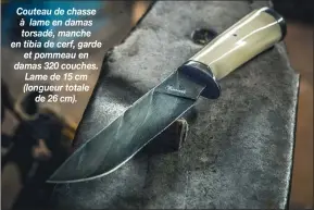  ??  ?? Couteau de chasse à lame en damas torsadé, manche en tibia de cerf, garde
et pommeau en damas 320 couches. Lame de 15 cm (longueur totale
de 26 cm).