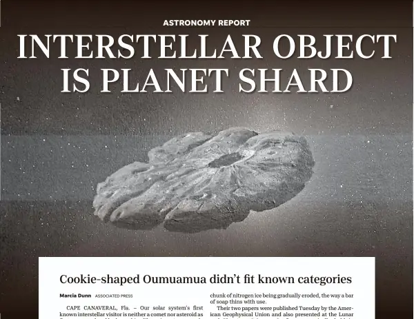  ?? WILLIAM HARTMANN AND MICHAEL BELTON VIA AP ?? A study says mystery object Oumuamua, seen as a pancake-shaped disk in a 2018 illustrati­on, is likely a remnant of a Pluto-like world and shaped like a cookie.