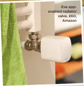  ??  ?? Eve appenabled radiator valve, £60, Amazon