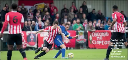  ?? PHOTO: MARC MORRIS ?? On the ball: Jake Furman holds firm against Clapton at a packed Rowley Lane