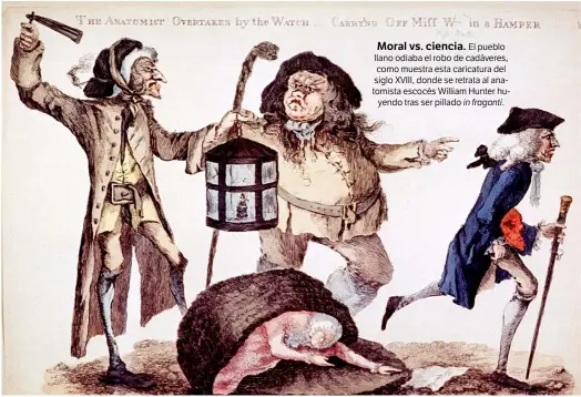  ??  ?? Moral vs. ciencia. El pueblo llano odiaba el robo de cadáveres, como muestra esta caricatura del siglo XVIII, donde se retrata al anatomista escocés William Hunter huyendo tras ser pillado in fraganti.