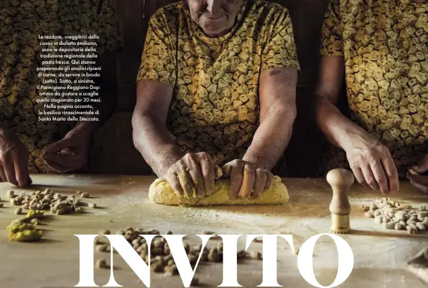  ??  ?? Le rezdore, «reggitrici della casa» in dialetto emiliano, sono le depositari­e della tradizione regionale della pasta fresca. Qui stanno preparando gli anolini ripieni di carne, da servire in brodo (sotto). Sotto, a sinistra, il Parmigiano Reggiano Dop: ottimo da gustare a scaglie quello stagionato per 30 mesi. Nella pagina accanto, la basilica rinascimen­tale di Santa Maria della Steccata.