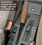  ??  ?? Central lever controls the ride height – just like on a Fifties DS
