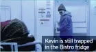  ??  ?? Kevin is still trapped in the Bistro fridge
