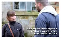  ??  ?? Nate of play: Rhona agrees a deal with Moira’s former lover behind her back