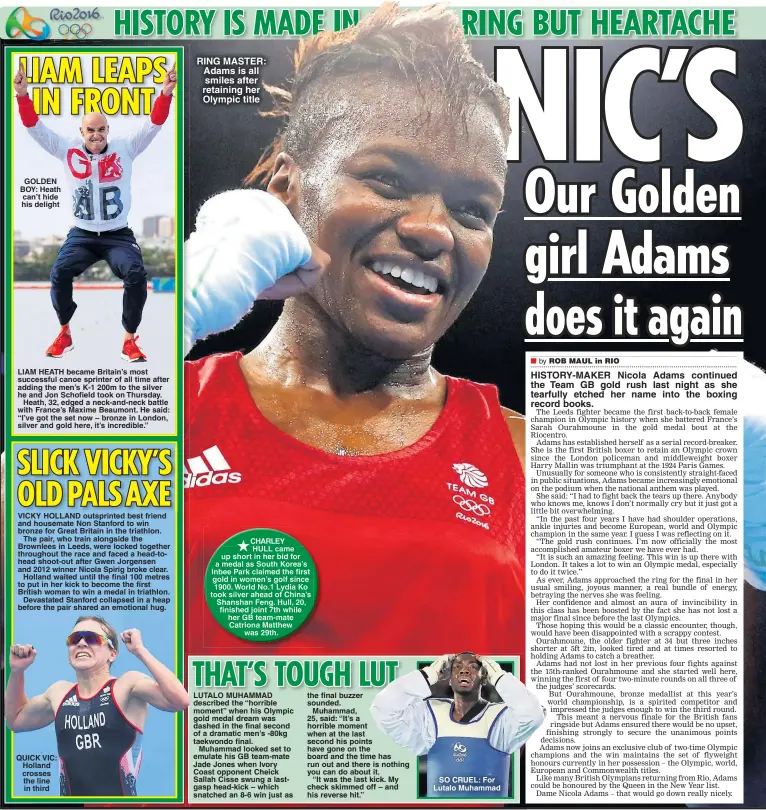  ??  ?? GOLDEN BOY: Heath can’t hide his delight QUICK VIC: Holland crosses the line in third RING MASTER: Adams is all smiles after retaining her Olympic title SO CRUEL: For Lutalo Muhammad HISTORY-MAKER Nicola Adams continued the Team GB gold rush last night...