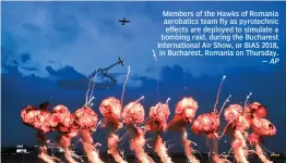  ??  ?? Members of the Hawks of Romania aerobatics team fly as pyrotechni­c effects are deployed to simulate a bombing raid, during the Bucharest Internatio­nal Air Show, or BIAS 2018, in Bucharest, Romania on Thursday.