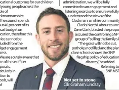  ??  ?? concern to many people. As an administra­tion, we will be fully committed to an engagement and listening exercise to ensure we fully understand the views of the Clackmanna­nshire community.” Clacks North Labour councillor, Dave Clark, blasted the proposals, accused the controllin­g SNP group of“selling the family silver”. “The grass will not be cut, potholes not filled and the plan to close schools shows the SNP flagship policy of education is in disarray,”he added. Referring to the SNP MSP forNot set in stone Cllr Graham Lindsay