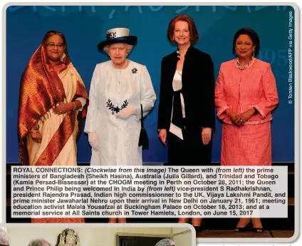  ?? ?? ROYAL CONNECTION­S: (Clockwise from this image) The Queen with (from left) the prime ministers of Bangladesh (Sheikh Hasina), Australia (Julia Gillard), and Trinidad and Tobago (Kamla Persad-Bissessar) at the CHOGM meeting in Perth on October 28, 2011; the Queen and Prince Philip being welcomed in India by (from left) vice-president S Radhakrish­nan, president Rajendra Prasad, Indian high commission­ner to the UK, Vijaya Lakshmi Pandit, and prime minister Jawaharlal Nehru upon their arrival in New Delhi on January 21, 1961; meeting education activist Malala Yousafzai at Buckingham Palace on October 18, 2013; and at a memorial service at All Saints church in Tower Hamlets, London, on June 15, 2017