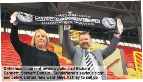  ??  ?? Gateshead’s current owners Julie and Richard Bennett, Stewart Donald - Sunderland’s saviour, right, and below, United fans want Mike Ashley to sell up