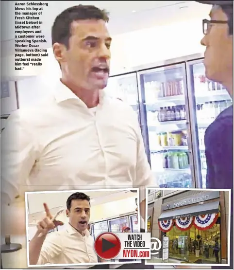  ??  ?? Aaron Schlossber­g blows his top at the manager of Fresh Kitchen (inset below) in Midtown after employees and a customer were speaking Spanish. Worker Oscar Villanueva (facing page, bottom) said outburst made him feel “really bad.”