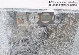  ??  ?? The smashed window at Linda Forster’s home