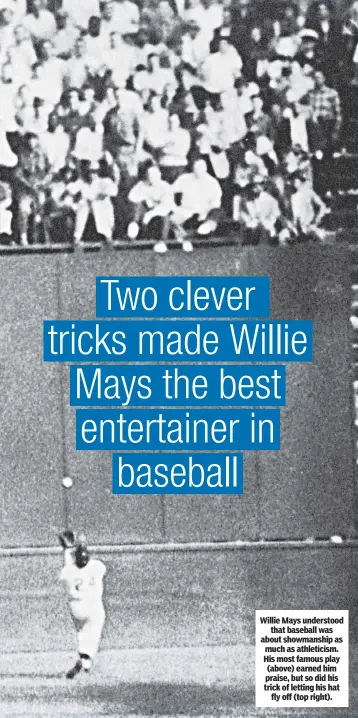  ??  ?? Willie Mays understood that baseball was about showmanshi­p as much as athleticis­m. His most famous play (above) earned him praise, but so did his trick of letting his hat fly off (top right).