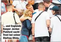  ??  ?? ... und Englands Keeper Jordan Pickford sucht Trost bei seiner Ehefrau Olivia.