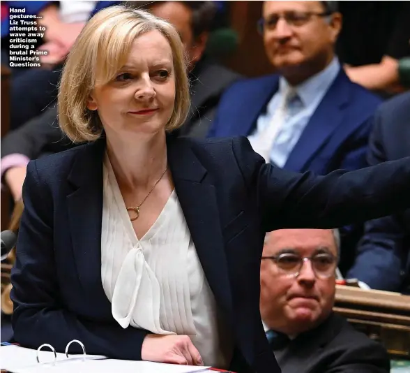  ?? ?? Hand gestures... Liz Truss attempts to wave away criticism during a brutal Prime Minister’s Questions