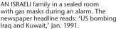  ?? ?? AN ISRAELI family in a sealed room with gas masks during an alarm. The newspaper headline reads: ‘US bombing Iraq and Kuwait,’ Jan. 1991.