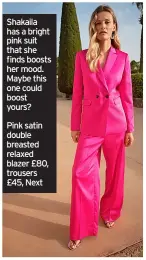  ?? ?? Shakaila has a bright pink suit that she finds boosts her mood. Maybe this one could boost yours?
Pink satin double breasted relaxed blazer £80, trousers £45, Next