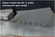  ??  ?? Engine number has the ‘S’ prefix denoting the Sport model.