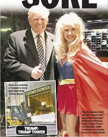  ??  ?? Cops are earning a fortune in overtime guarding Trump Tower. The President-elect and his “Super Girl,” campaign manager Kellyanne Conway, leave Trump Tower on Saturday night to attend a costume party on Long Island.