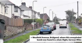  ??  ?? > Westfield Avenue, Bridgend, where this unexploded bomb was found in a shed. Right, Gerwyn Miles