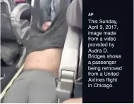  ?? AP ?? This Sunday, April 9, 2017, image made from a video provided by Audra D. Bridges shows a passenger being removed from a United Airlines flight in Chicago.