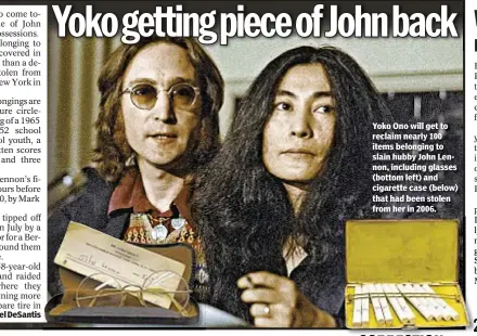  ??  ?? Rachel DeSantis Yoko Ono will get to reclaim nearly 100 items belonging to slain hubby John Lennon, including glasses (bottom left) and cigarette case (below) that had been stolen from her in 2006. Jessica Chia With News Wire Services