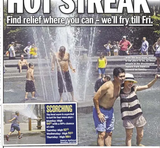  ??  ?? The heat wave is expected to last for four more days : Monday: High with a 60% chance of rain Tuesday: High Wednesday: High Thursday: High With the heat wave, water is the place to be, as these people in the Washington Square Park fountain showed on...
