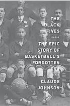  ?? ?? ‘The Black Fives: The Epic Story of Basketball’s Forgotten Era,’ by Claude Johnson