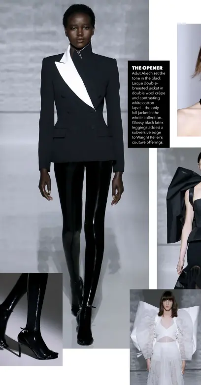  ??  ?? THE OPENER Adut Akech set the tone in the black Laque doublebrea­sted jacket in double wool crêpe and contrastin­g white cotton lapel — the only full jacket in the whole collection. Glossy black latex leggings added a subversive edge to Waight Keller’s couture offerings.