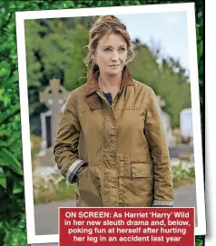  ?? ?? ON SCREEN: As Harriet ‘Harry’ Wild in her new sleuth drama and, below, poking fun at herself after hurting her leg in an accident last year