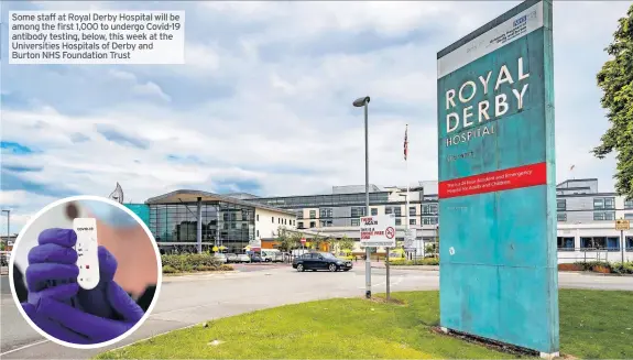  ??  ?? Some staff at Royal Derby Hospital will be among the first 1,000 to undergo Covid-19 antibody testing, below, this week at the Universiti­es Hospitals of Derby and Burton NHS Foundation Trust