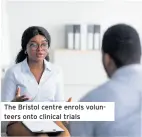  ?? ?? the Bristol centre enrols volunteers onto clinical trials