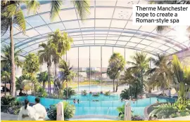  ??  ?? Therme Manchester hope to create a Roman-style spa