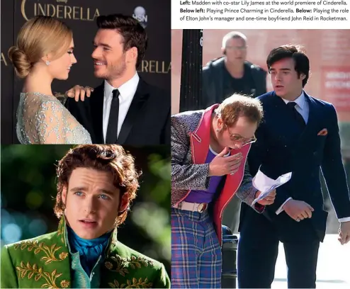  ??  ?? Left: Madden with co-star Lily James at the world premiere of Cinderella. Below left: Playing Prince Charming in Cinderella. Below: Playing the role of Elton John’s manager and one-time boyfriend John Reid in Rocketman.