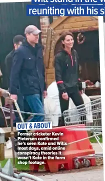  ?? ?? OUT & ABOUT
Former cricketer Kevin Pietersen confirmed he’s seen Kate and Wills most days, amid online conspiracy theories it wasn’t Kate in the farm shop footage.