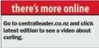  ??  ?? Go to centrallea­der.co.nz and click latest edition to see a video about curling.