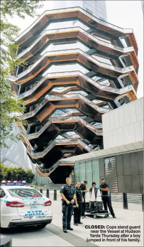  ??  ?? CLOSED: Cops stand guard near the Vessel at Hudson Yards Thursday after a boy jumped in front of his family.