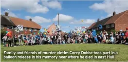  ??  ?? Family and friends of murder victim Corey Dobbe took part in a balloon release in his memory near where he died in east Hull