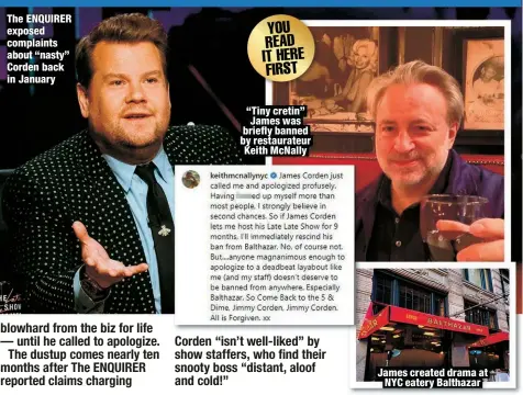  ?? ?? The ENQUIRER exposed complaints about “nasty” Corden back in January
“Tiny cretin” James was briefly banned by restaurate­ur Keith McNally
James created drama at NYC eatery Balthazar