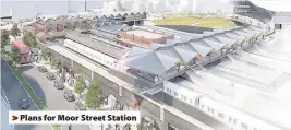  ??  ?? > Plans for Moor Street Station