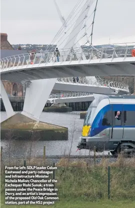  ??  ?? From far left: SDLP leader Colum Eastwood and party colleague and Infrastruc­ture Minister Nichola Mallon; Chancellor of the Exchequer Rishi Sunak; a train passes under the Peace Bridge in Derry, and an artist’s impression of the proposed Old Oak Common station, part of the HS2 project