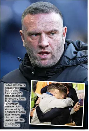  ?? PICS: REX/ SHUTTERSTO­CK ?? Bolton Wanderers manager Ian Evatt during Tuesday night’s game against Shrewsbury Town. Right: Portsmouth manager John Mousinho (right) is hugged by a fan after Pompey clinched the League One title.